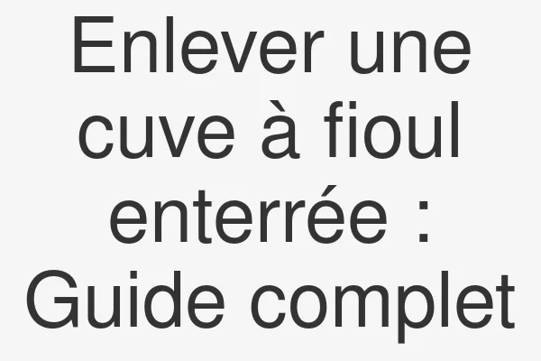 Enlever une cuve à fioul enterrée : Guide complet