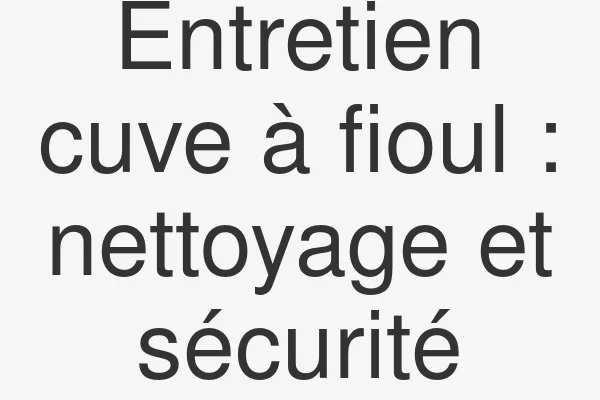Entretien cuve à fioul : nettoyage et sécurité