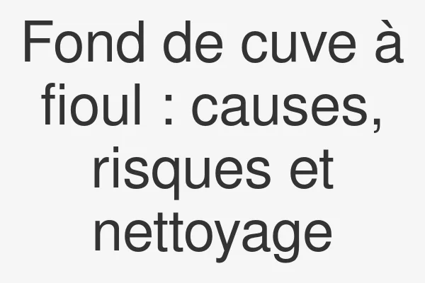 Fond de cuve à fioul : causes, risques et nettoyage