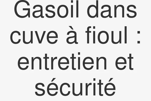 Gasoil dans cuve à fioul : entretien et sécurité