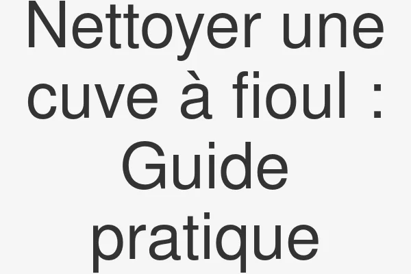 Nettoyer une cuve à fioul : Guide pratique