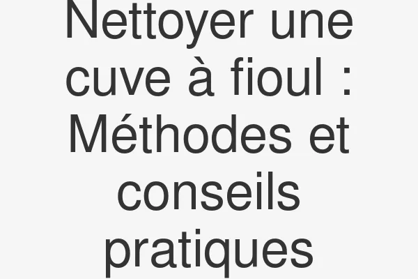 Nettoyer une cuve à fioul : Méthodes et conseils pratiques