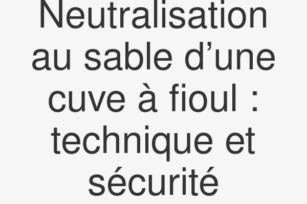 Neutralisation au sable d’une cuve à fioul : technique et sécurité