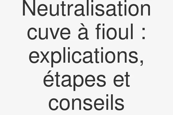 Neutralisation cuve à fioul : explications, étapes et conseils