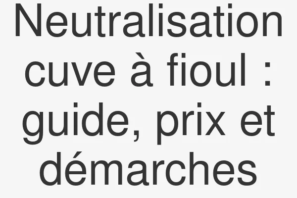 Neutralisation cuve à fioul : guide, prix et démarches