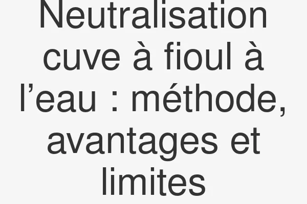 Neutralisation cuve à fioul à l’eau : méthode, avantages et limites