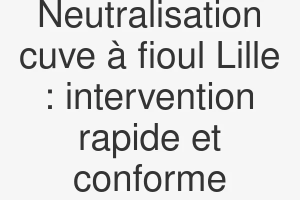 Neutralisation cuve à fioul Lille : intervention rapide et conforme