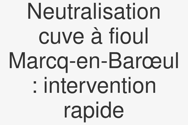 Neutralisation cuve à fioul Marcq-en-Barœul : intervention rapide