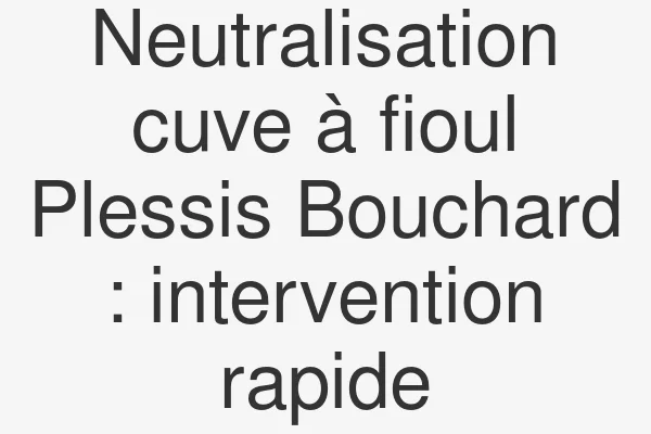 Neutralisation cuve à fioul Plessis Bouchard : intervention rapide