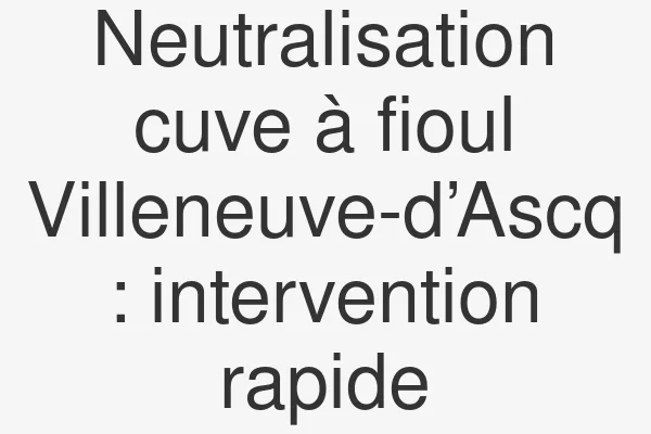 Neutralisation cuve à fioul Villeneuve-d’Ascq : intervention rapide