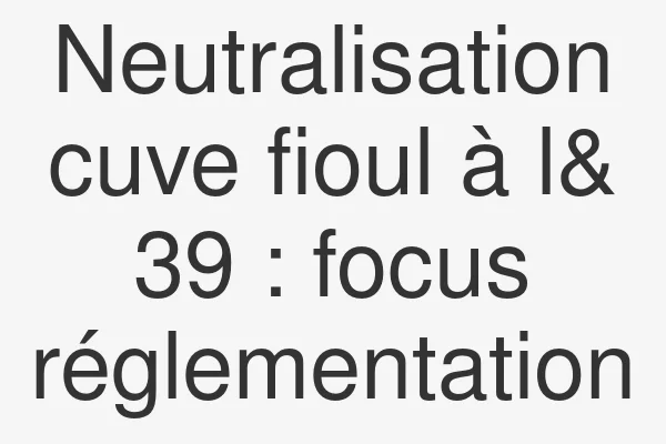 Neutralisation cuve fioul à l& 39 : focus réglementation