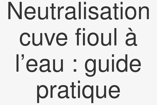 Neutralisation cuve fioul à l’eau : guide pratique