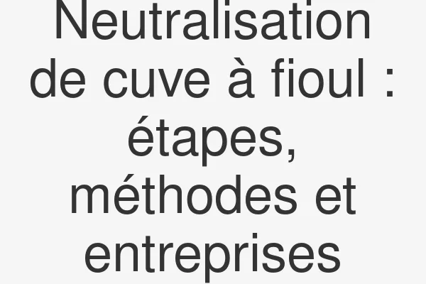 Neutralisation de cuve à fioul : étapes, méthodes et entreprises