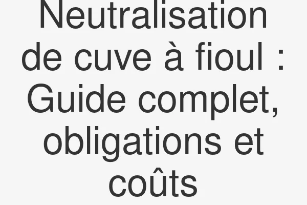 Neutralisation de cuve à fioul : Guide complet, obligations et coûts