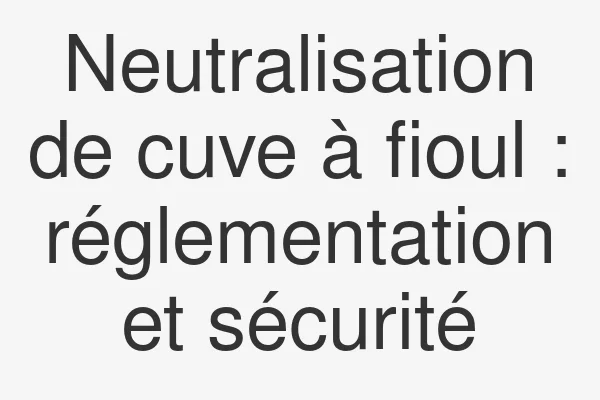 Neutralisation de cuve à fioul : réglementation et sécurité