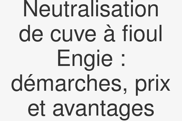 Neutralisation de cuve à fioul Engie : démarches, prix et avantages