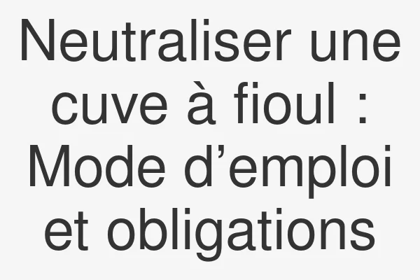 Neutraliser une cuve à fioul : Mode d’emploi et obligations