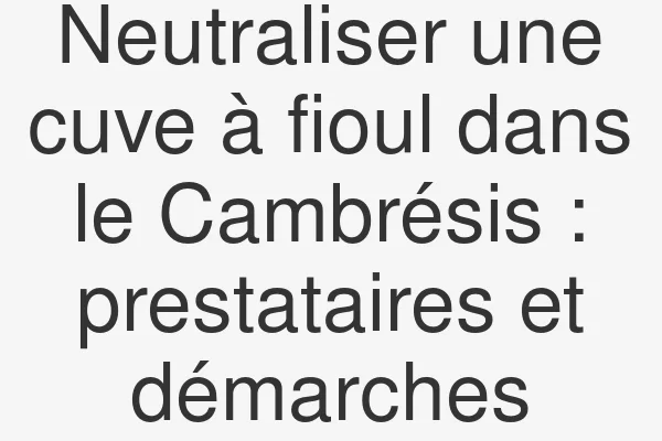 Neutraliser une cuve à fioul dans le Cambrésis : prestataires et démarches