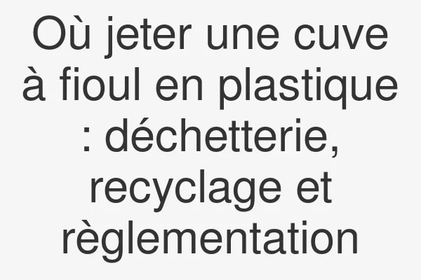Où jeter une cuve à fioul en plastique : déchetterie, recyclage et règlementation