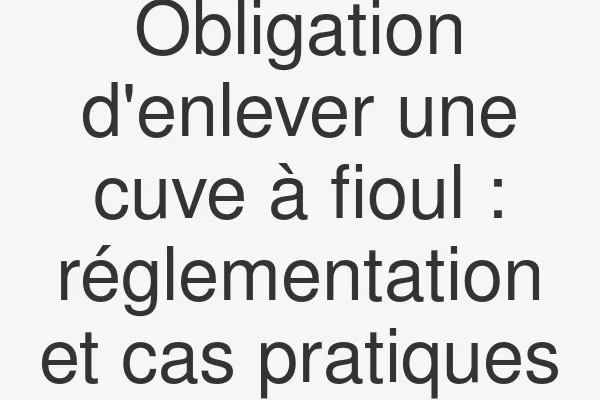 Obligation d'enlever une cuve à fioul : réglementation et cas pratiques