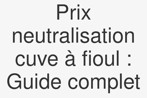 Prix neutralisation cuve à fioul : Guide complet