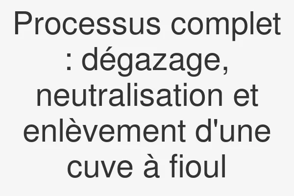 Processus complet : dégazage, neutralisation et enlèvement d'une cuve à fioul