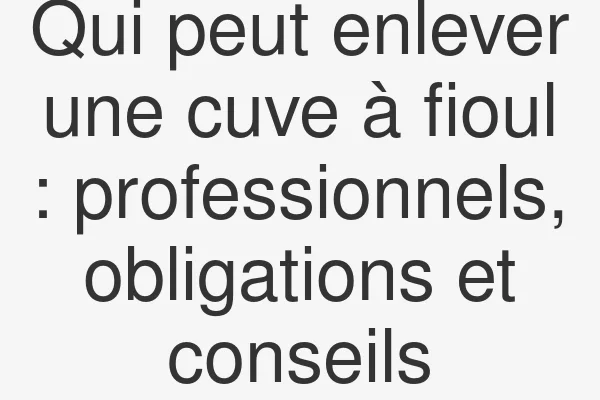 Qui peut enlever une cuve à fioul : professionnels, obligations et conseils