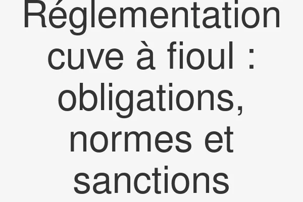 Réglementation cuve à fioul : obligations, normes et sanctions