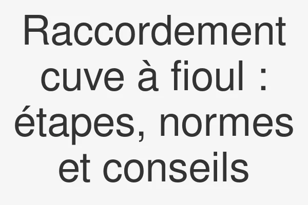 Raccordement cuve à fioul : étapes, normes et conseils