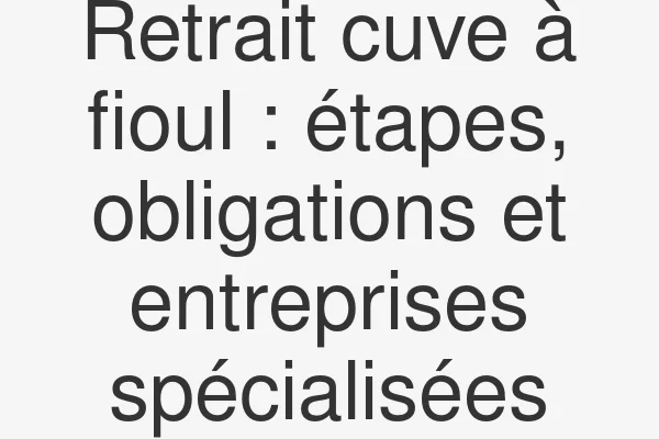 Retrait cuve à fioul : étapes, obligations et entreprises spécialisées