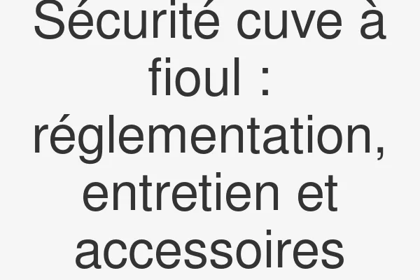 Sécurité cuve à fioul : réglementation, entretien et accessoires