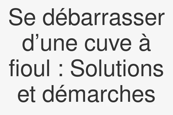 Se débarrasser d’une cuve à fioul : Solutions et démarches
