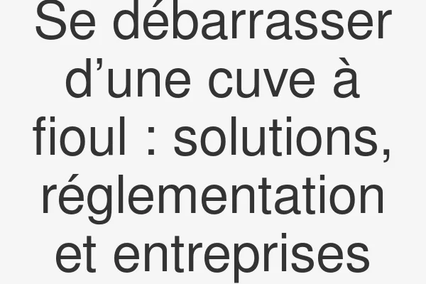 Se débarrasser d’une cuve à fioul : solutions, réglementation et entreprises