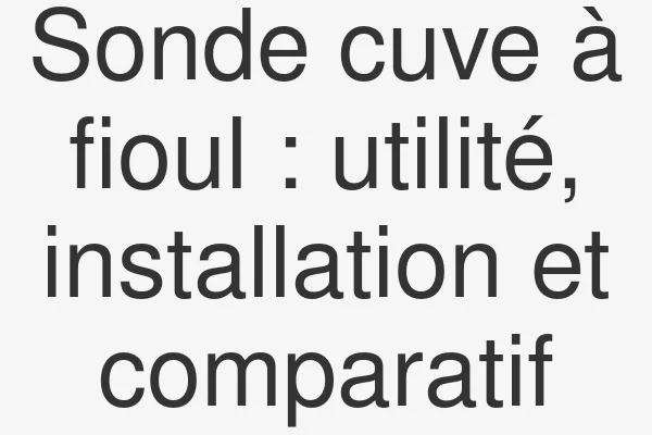 Sonde cuve à fioul : utilité, installation et comparatif