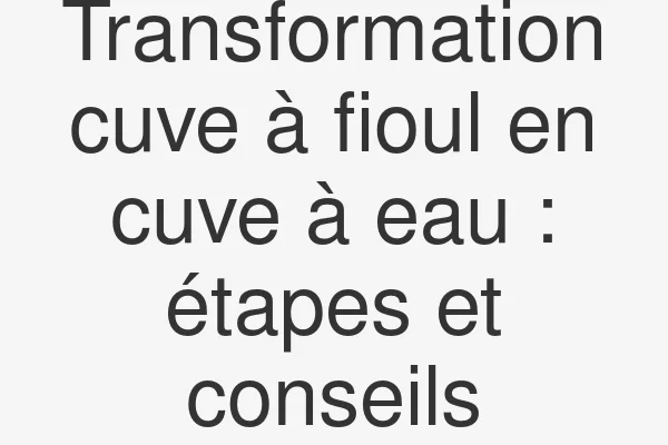 Transformation cuve à fioul en cuve à eau : étapes et conseils