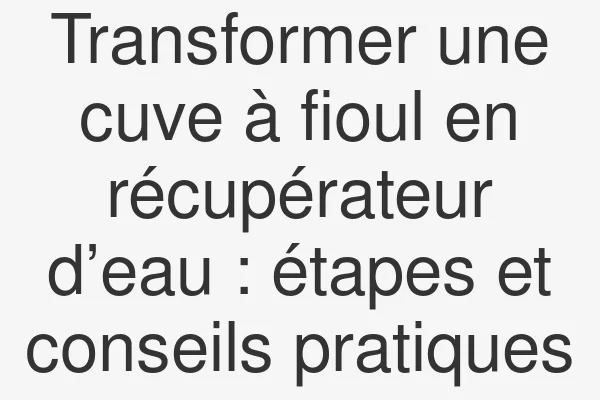 Transformer une cuve à fioul en récupérateur d’eau : étapes et conseils pratiques