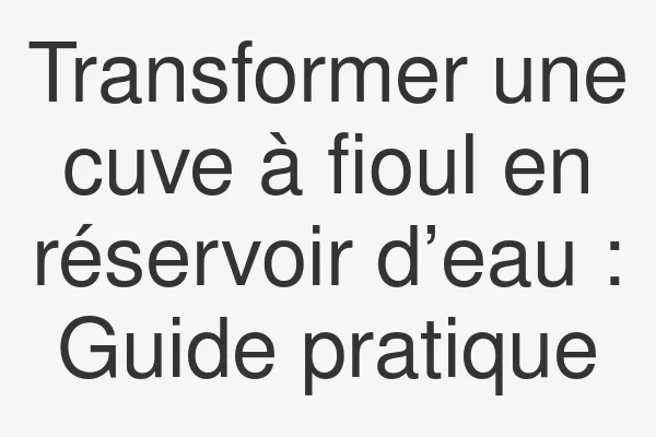 Transformer une cuve à fioul en réservoir d’eau : Guide pratique