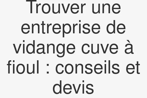 Trouver une entreprise de vidange cuve à fioul : conseils et devis