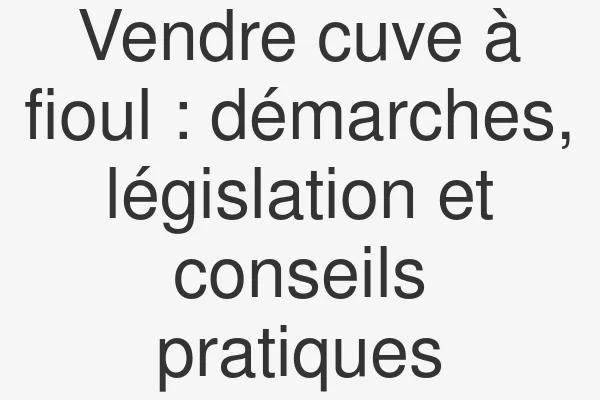 Vendre cuve à fioul : démarches, législation et conseils pratiques