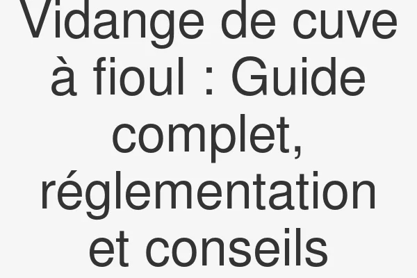 Vidange de cuve à fioul : Guide complet, réglementation et conseils