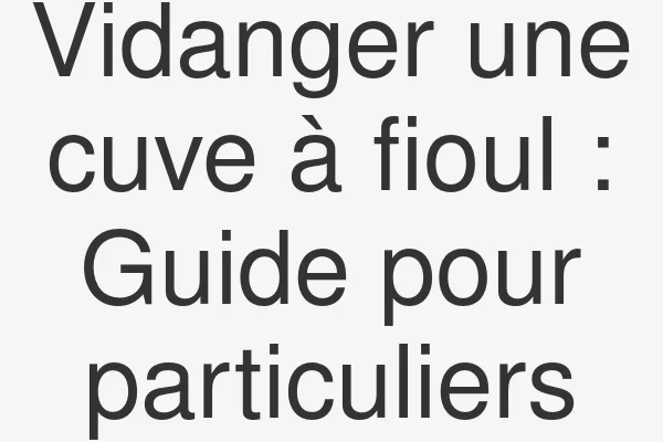 Vidanger une cuve à fioul : Guide pour particuliers