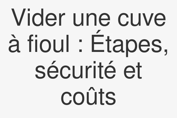 Vider une cuve à fioul : Étapes, sécurité et coûts