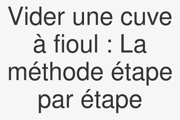 Vider une cuve à fioul : La méthode étape par étape