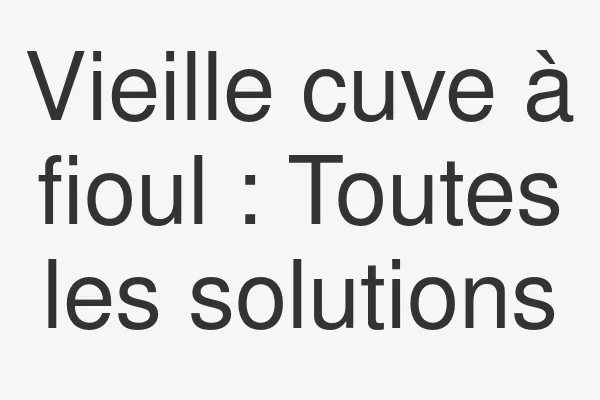 Vieille cuve à fioul : Toutes les solutions